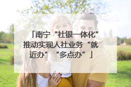 南宁“社银一体化”推动实现人社业务“就近办”“多点办”