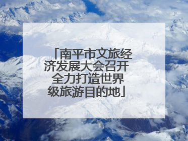 南平市文旅经济发展大会召开 全力打造世界级旅游目的地