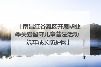 南昌红谷滩区开展毕业季关爱留守儿童普法活动 筑牢成长防护网