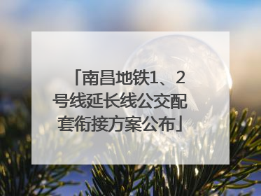 南昌地铁1、2号线延长线公交配套衔接方案公布