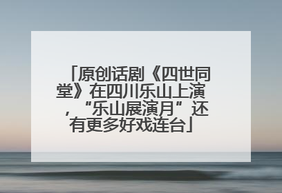 原创话剧《四世同堂》在四川乐山上演，“乐山展演月”还有更多好戏连台