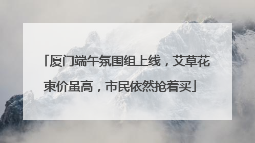 厦门端午氛围组上线，艾草花束价虽高，市民依然抢着买