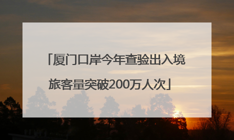 厦门口岸今年查验出入境旅客量突破200万人次