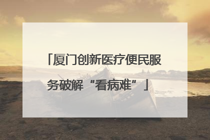 厦门创新医疗便民服务破解“看病难”