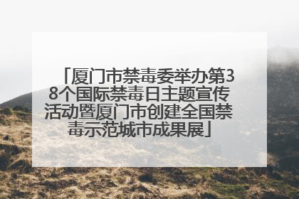 厦门市禁毒委举办第38个国际禁毒日主题宣传活动暨厦门市创建全国禁毒示范城市成果展
