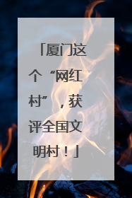 厦门这个“网红村”，获评全国文明村！