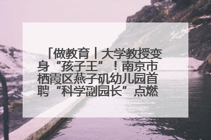 做教育︱大学教授变身“孩子王”！南京市栖霞区燕子矶幼儿园首聘“科学副园长”点燃萌娃科学梦