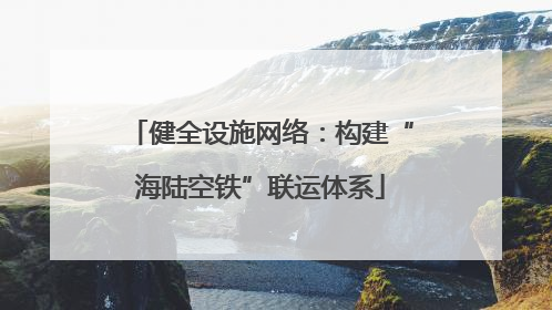 健全设施网络：构建“海陆空铁”联运体系