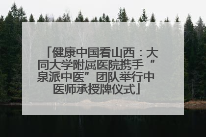 健康中国看山西：大同大学附属医院携手“泉派中医”团队举行中医师承授牌仪式