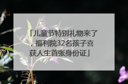 儿童节特别礼物来了，福利院32名孩子喜获人生首张身份证