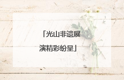 光山非遗展演精彩纷呈