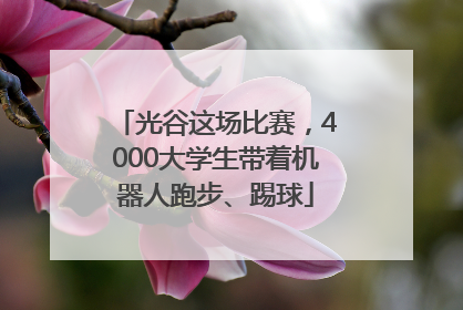 光谷这场比赛，4000大学生带着机器人跑步、踢球