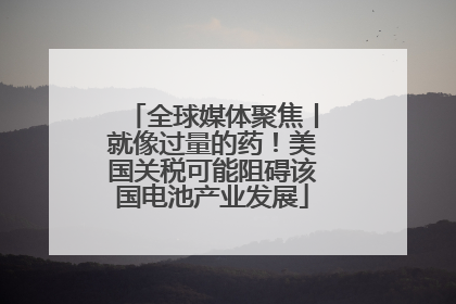 全球媒体聚焦丨就像过量的药！美国关税可能阻碍该国电池产业发展