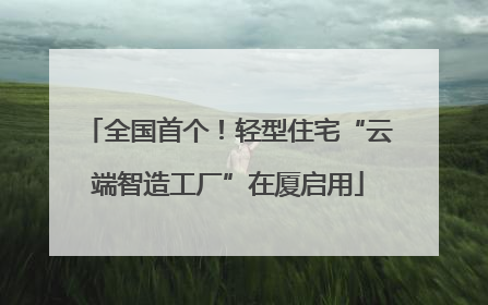 全国首个！轻型住宅“云端智造工厂”在厦启用