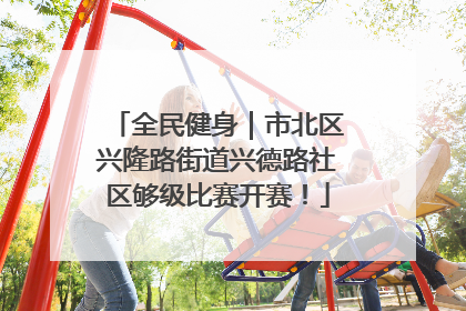 全民健身｜市北区兴隆路街道兴德路社区够级比赛开赛！
