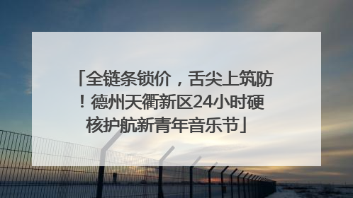 全链条锁价，舌尖上筑防！德州天衢新区24小时硬核护航新青年音乐节