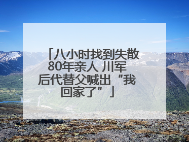 八小时找到失散80年亲人 川军后代替父喊出“我回家了”