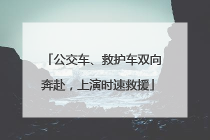 公交车、救护车双向奔赴，上演时速救援