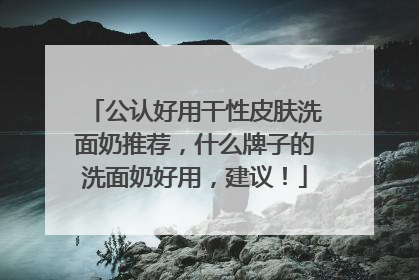 公认好用干性皮肤洗面奶推荐，什么牌子的洗面奶好用，建议！