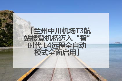 兰州中川机场T3航站楼登机桥迈入“智”时代 L4远程全自动模式全面启用