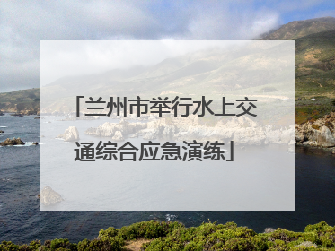 兰州市举行水上交通综合应急演练