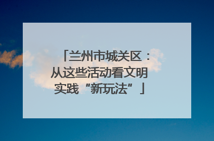 兰州市城关区：从这些活动看文明实践“新玩法”