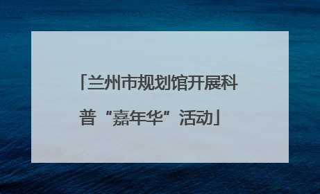 兰州市规划馆开展科普“嘉年华”活动