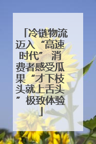 冷链物流迈入“高速时代” 消费者感受瓜果“才下枝头就上舌头”极致体验