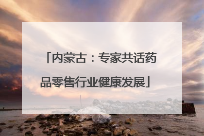 内蒙古：专家共话药品零售行业健康发展