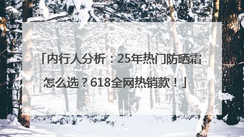 内行人分析：25年热门防晒霜怎么选？618全网热销款！