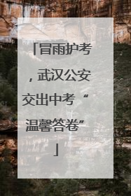 冒雨护考，武汉公安交出中考“温馨答卷”