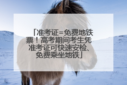 准考证=免费地铁票！高考期间考生凭准考证可快速安检、免费乘坐地铁
