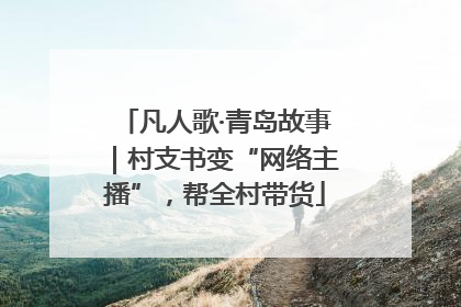 凡人歌·青岛故事｜村支书变“网络主播”，帮全村带货