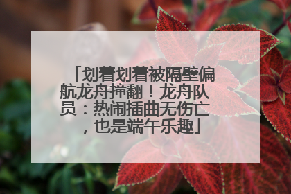划着划着被隔壁偏航龙舟撞翻！龙舟队员：热闹插曲无伤亡，也是端午乐趣