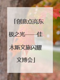 创意点亮东极之光——佳木斯文旅闪耀文博会
