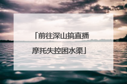 前往深山搞直播 摩托失控困水渠