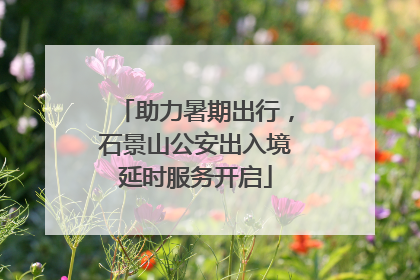 助力暑期出行，石景山公安出入境延时服务开启
