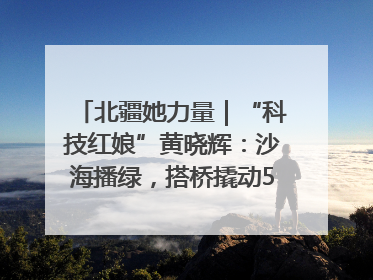北疆她力量｜“科技红娘”黄晓辉：沙海播绿，搭桥撬动5.3亿研发