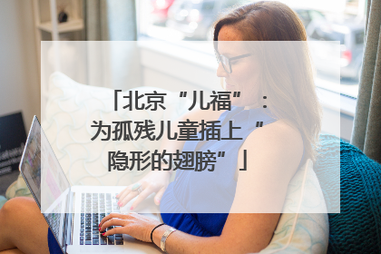 北京“儿福”：为孤残儿童插上“隐形的翅膀”