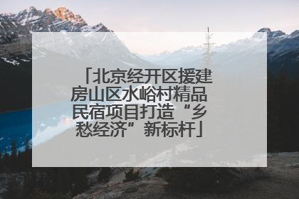 北京经开区援建房山区水峪村精品民宿项目打造“乡愁经济”新标杆