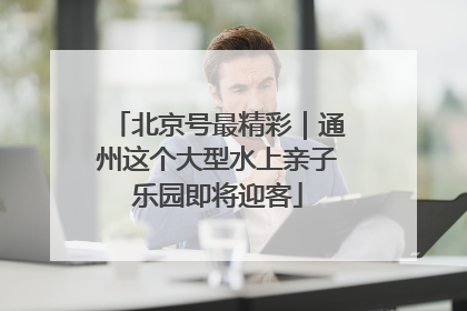 北京号最精彩｜通州这个大型水上亲子乐园即将迎客