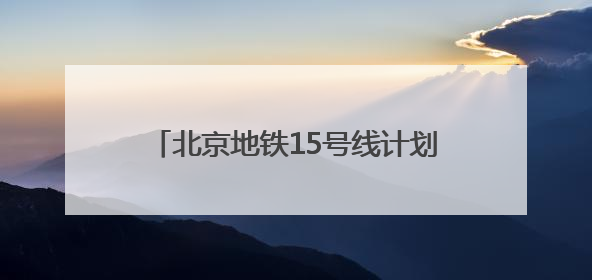 北京地铁15号线计划在新国展地区增设车站