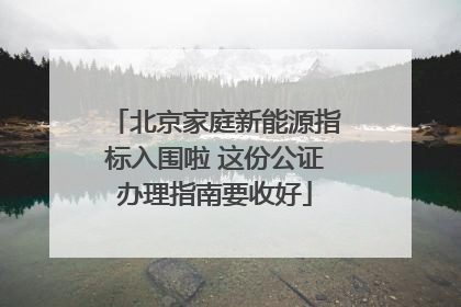 北京家庭新能源指标入围啦 这份公证办理指南要收好