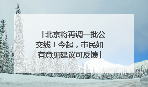 北京将再调一批公交线！今起，市民如有意见建议可反馈