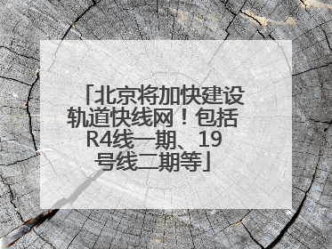 北京将加快建设轨道快线网！包括R4线一期、19号线二期等