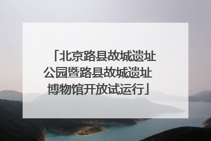 北京路县故城遗址公园暨路县故城遗址博物馆开放试运行