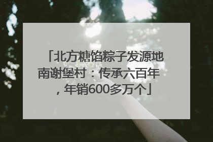 北方糖馅粽子发源地南谢堡村：传承六百年，年销600多万个