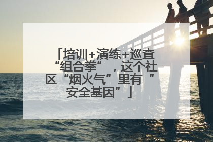 培训+演练+巡查“组合拳”，这个社区“烟火气”里有“安全基因”
