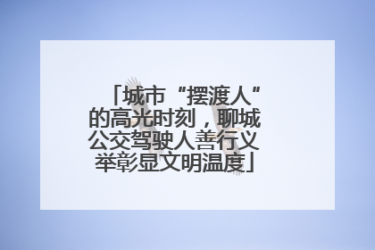 城市“摆渡人”的高光时刻，聊城公交驾驶人善行义举彰显文明温度