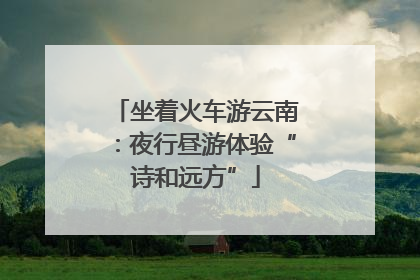 坐着火车游云南：夜行昼游体验“诗和远方”